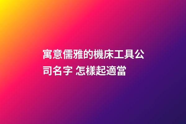 寓意儒雅的機床工具公司名字 怎樣起適當-第1張-公司起名-玄機派